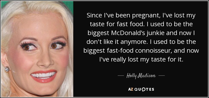 Since I've been pregnant, I've lost my taste for fast food. I used to be the biggest McDonald's junkie and now I don't like it anymore. I used to be the biggest fast-food connoisseur, and now I've really lost my taste for it. - Holly Madison