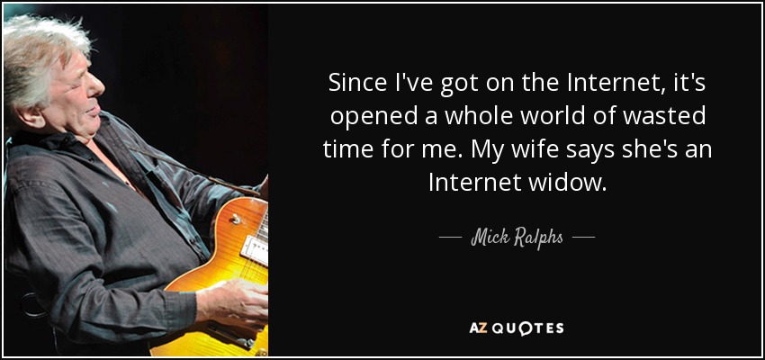 Since I've got on the Internet, it's opened a whole world of wasted time for me. My wife says she's an Internet widow. - Mick Ralphs