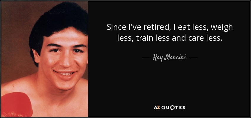 Since I've retired, I eat less, weigh less, train less and care less. - Ray Mancini