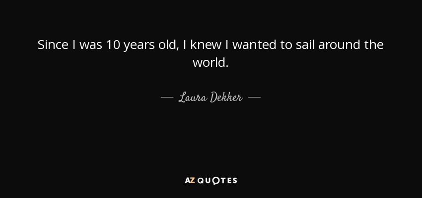Since I was 10 years old, I knew I wanted to sail around the world. - Laura Dekker