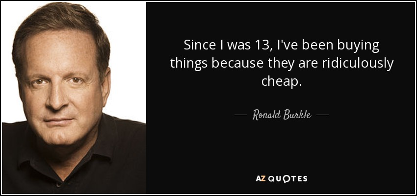 Since I was 13, I've been buying things because they are ridiculously cheap. - Ronald Burkle