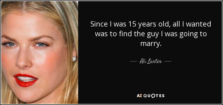 Since I was 15 years old, all I wanted was to find the guy I was going to marry. - Ali Larter