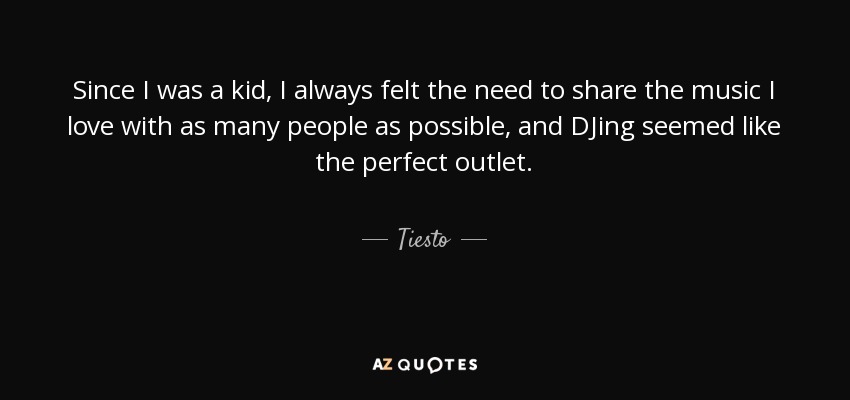 Since I was a kid, I always felt the need to share the music I love with as many people as possible, and DJing seemed like the perfect outlet. - Tiesto