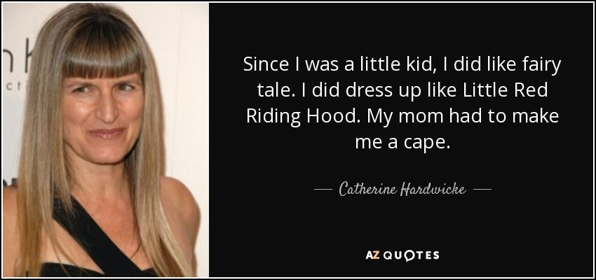Since I was a little kid, I did like fairy tale. I did dress up like Little Red Riding Hood. My mom had to make me a cape. - Catherine Hardwicke