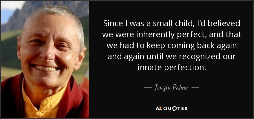 Since I was a small child, I'd believed we were inherently perfect, and that we had to keep coming back again and again until we recognized our innate perfection. - Tenzin Palmo