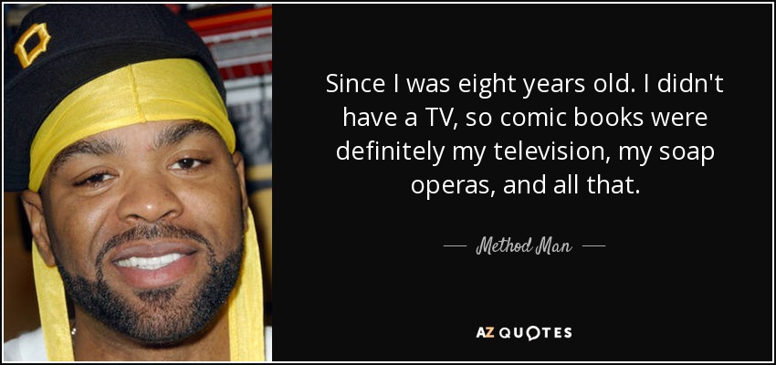 Since I was eight years old. I didn't have a TV, so comic books were definitely my television, my soap operas, and all that. - Method Man