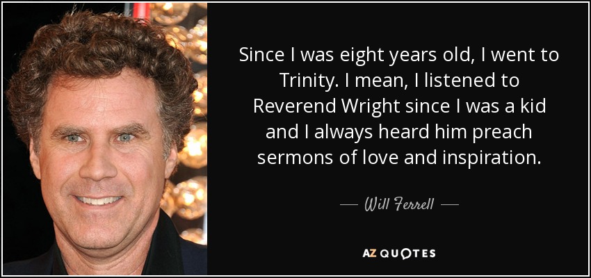 Since I was eight years old, I went to Trinity. I mean, I listened to Reverend Wright since I was a kid and I always heard him preach sermons of love and inspiration. - Will Ferrell