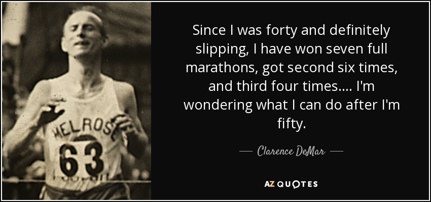 Since I was forty and definitely slipping, I have won seven full marathons, got second six times, and third four times.... I'm wondering what I can do after I'm fifty. - Clarence DeMar