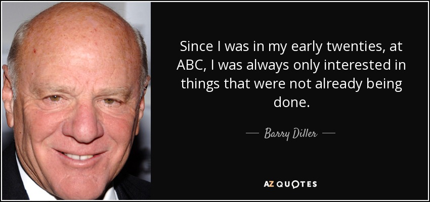 Since I was in my early twenties, at ABC, I was always only interested in things that were not already being done. - Barry Diller