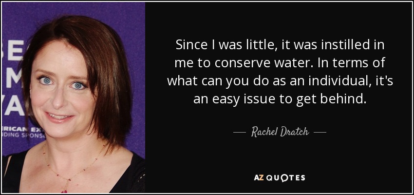 Since I was little, it was instilled in me to conserve water. In terms of what can you do as an individual, it's an easy issue to get behind. - Rachel Dratch