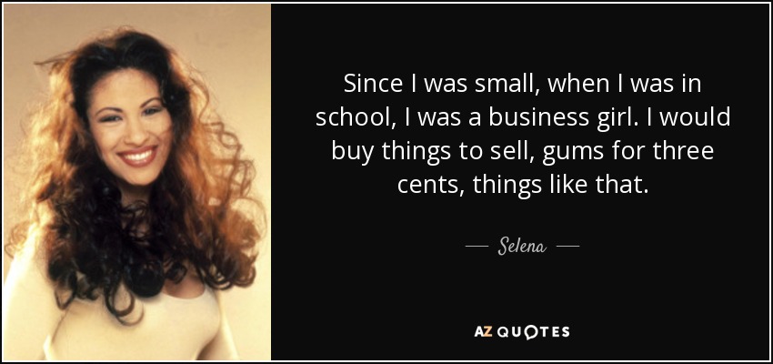 Since I was small, when I was in school, I was a business girl. I would buy things to sell, gums for three cents, things like that. - Selena