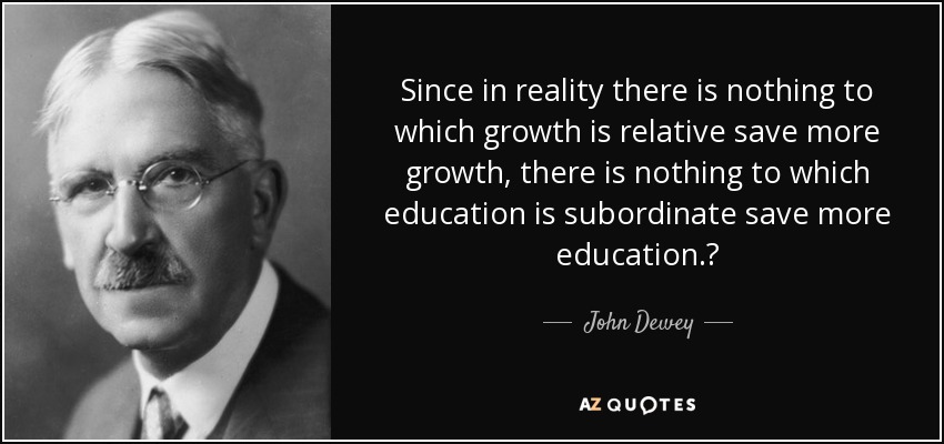 Since in reality there is nothing to which growth is relative save more growth, there is nothing to which education is subordinate save more education.‎ - John Dewey