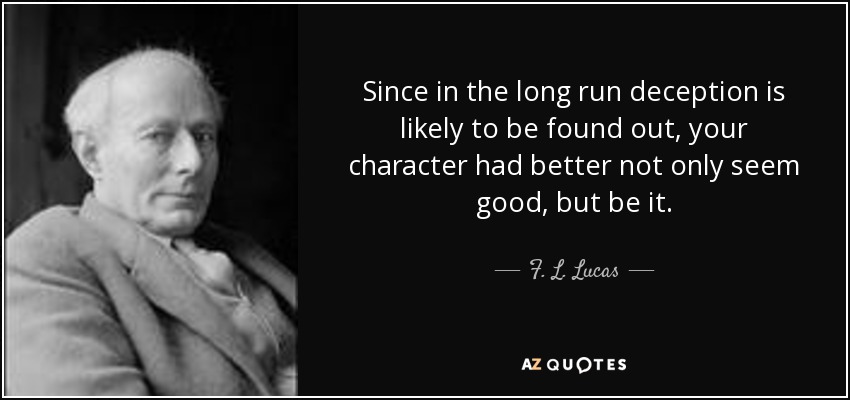 Since in the long run deception is likely to be found out, your character had better not only seem good, but be it. - F. L. Lucas