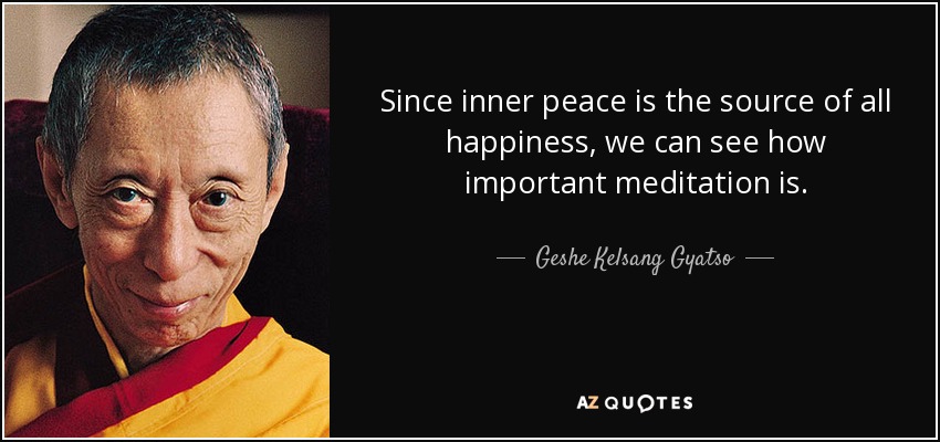 Since inner peace is the source of all happiness, we can see how important meditation is. - Geshe Kelsang Gyatso