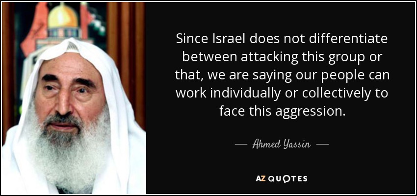 Since Israel does not differentiate between attacking this group or that, we are saying our people can work individually or collectively to face this aggression. - Ahmed Yassin