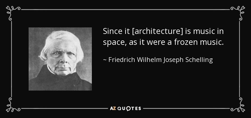 Since it [architecture] is music in space, as it were a frozen music. - Friedrich Wilhelm Joseph Schelling