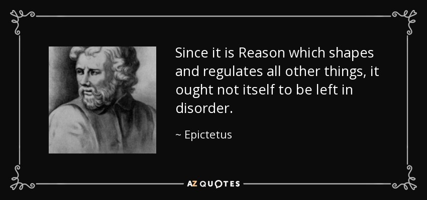 Since it is Reason which shapes and regulates all other things, it ought not itself to be left in disorder. - Epictetus
