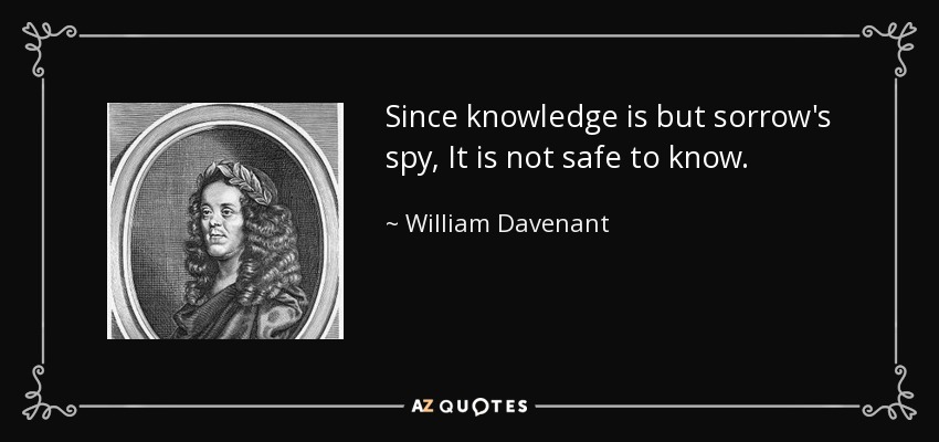 Since knowledge is but sorrow's spy, It is not safe to know. - William Davenant