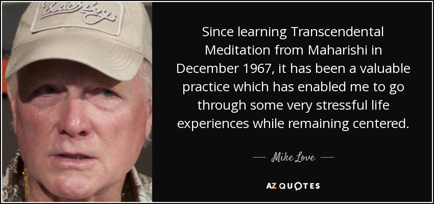 Since learning Transcendental Meditation from Maharishi in December 1967, it has been a valuable practice which has enabled me to go through some very stressful life experiences while remaining centered. - Mike Love
