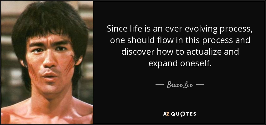 Since life is an ever evolving process, one should flow in this process and discover how to actualize and expand oneself. - Bruce Lee