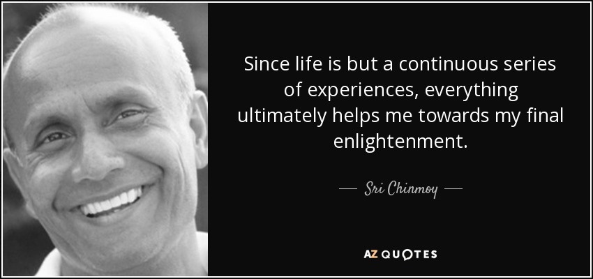 Since life is but a continuous series of experiences, everything ultimately helps me towards my final enlightenment. - Sri Chinmoy