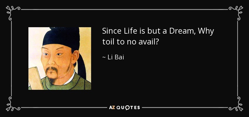 Since Life is but a Dream, Why toil to no avail? - Li Bai