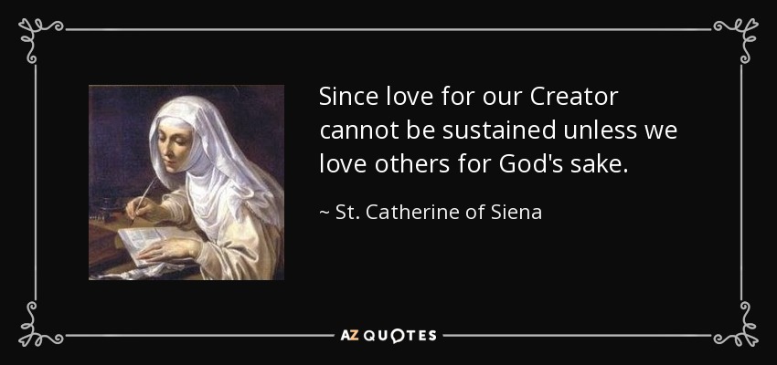 Since love for our Creator cannot be sustained unless we love others for God's sake. - St. Catherine of Siena