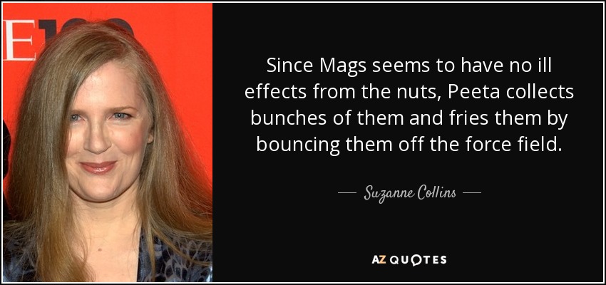 Since Mags seems to have no ill effects from the nuts, Peeta collects bunches of them and fries them by bouncing them off the force field. - Suzanne Collins