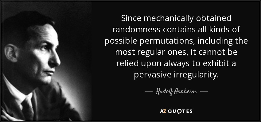 Since mechanically obtained randomness contains all kinds of possible permutations, including the most regular ones, it cannot be relied upon always to exhibit a pervasive irregularity. - Rudolf Arnheim