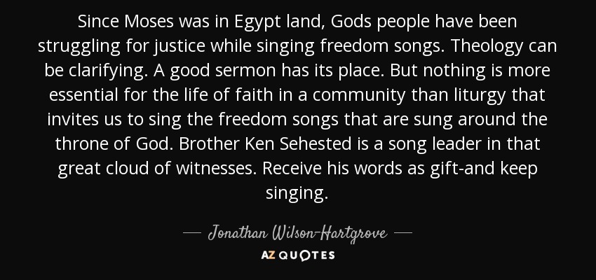 Since Moses was in Egypt land, Gods people have been struggling for justice while singing freedom songs. Theology can be clarifying. A good sermon has its place. But nothing is more essential for the life of faith in a community than liturgy that invites us to sing the freedom songs that are sung around the throne of God. Brother Ken Sehested is a song leader in that great cloud of witnesses. Receive his words as gift-and keep singing. - Jonathan Wilson-Hartgrove