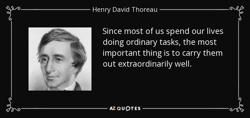 Since most of us spend our lives doing ordinary tasks, the most important thing is to carry them out extraordinarily well. - Henry David Thoreau