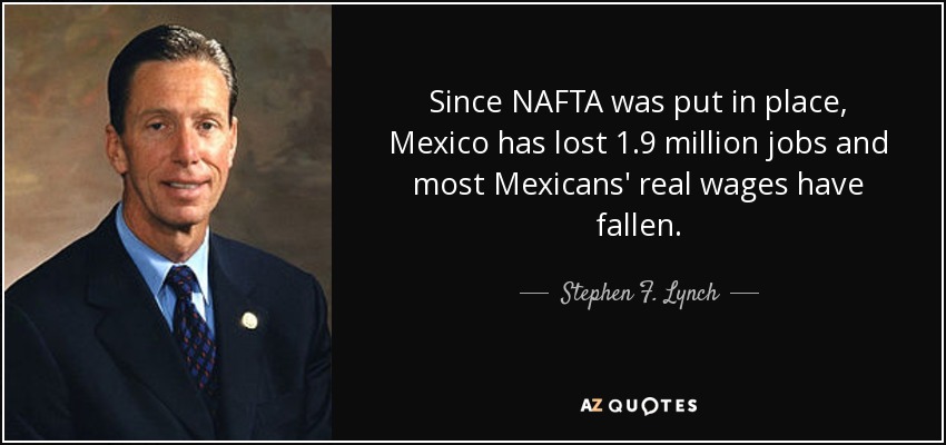 Since NAFTA was put in place, Mexico has lost 1.9 million jobs and most Mexicans' real wages have fallen. - Stephen F. Lynch