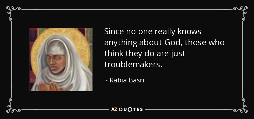 Since no one really knows anything about God, those who think they do are just troublemakers. - Rabia Basri