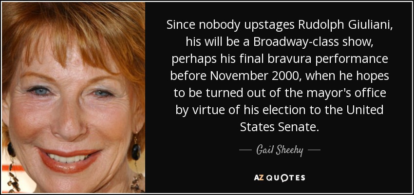 Since nobody upstages Rudolph Giuliani, his will be a Broadway-class show, perhaps his final bravura performance before November 2000, when he hopes to be turned out of the mayor's office by virtue of his election to the United States Senate. - Gail Sheehy
