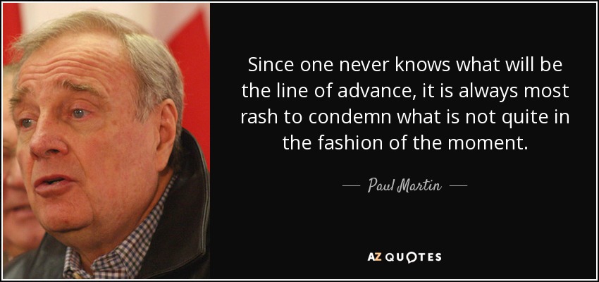 Since one never knows what will be the line of advance, it is always most rash to condemn what is not quite in the fashion of the moment. - Paul Martin