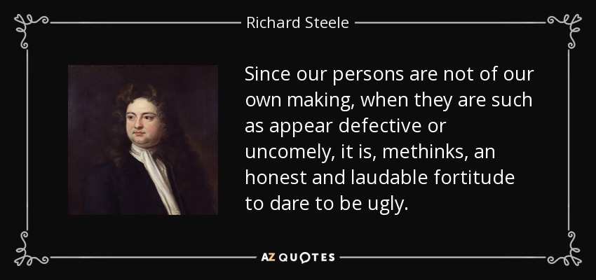 Since our persons are not of our own making, when they are such as appear defective or uncomely, it is, methinks, an honest and laudable fortitude to dare to be ugly. - Richard Steele