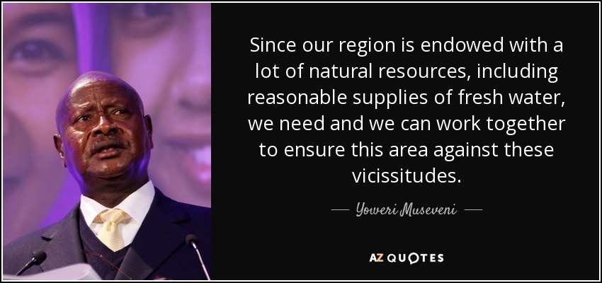 Since our region is endowed with a lot of natural resources, including reasonable supplies of fresh water, we need and we can work together to ensure this area against these vicissitudes. - Yoweri Museveni