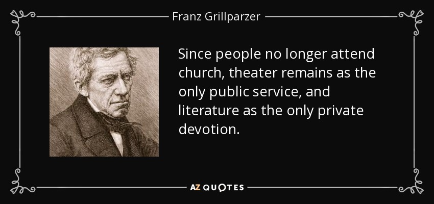 Since people no longer attend church, theater remains as the only public service, and literature as the only private devotion. - Franz Grillparzer
