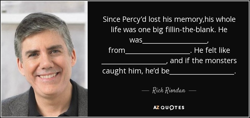 Since Percy’d lost his memory,his whole life was one big fillin-the-blank. He was____________________, from____________________. He felt like ____________________, and if the monsters caught him, he’d be____________________. - Rick Riordan