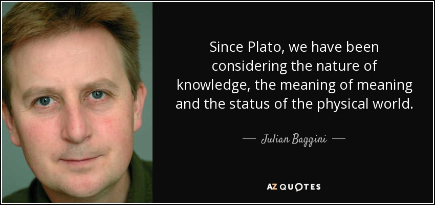 Since Plato, we have been considering the nature of knowledge, the meaning of meaning and the status of the physical world. - Julian Baggini