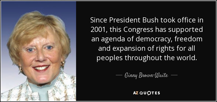 Since President Bush took office in 2001, this Congress has supported an agenda of democracy, freedom and expansion of rights for all peoples throughout the world. - Ginny Brown-Waite