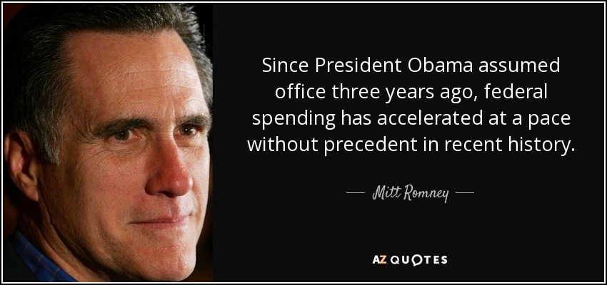 Since President Obama assumed office three years ago, federal spending has accelerated at a pace without precedent in recent history. - Mitt Romney