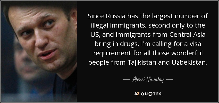 Since Russia has the largest number of illegal immigrants, second only to the US, and immigrants from Central Asia bring in drugs, I'm calling for a visa requirement for all those wonderful people from Tajikistan and Uzbekistan. - Alexei Navalny