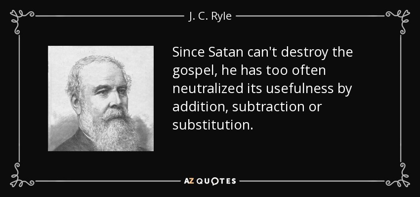 Since Satan can't destroy the gospel, he has too often neutralized its usefulness by addition, subtraction or substitution. - J. C. Ryle