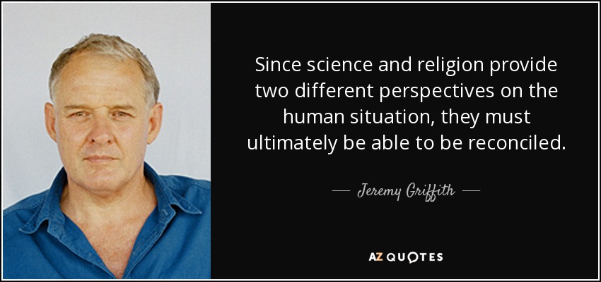 Since science and religion provide two different perspectives on the human situation, they must ultimately be able to be reconciled. - Jeremy Griffith