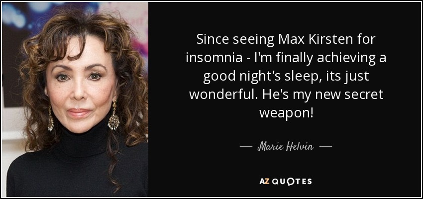 Since seeing Max Kirsten for insomnia - I'm finally achieving a good night's sleep, its just wonderful. He's my new secret weapon! - Marie Helvin