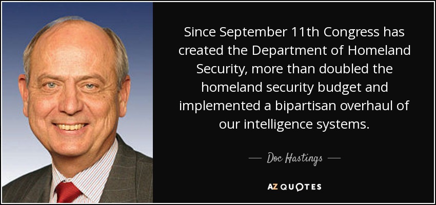 Since September 11th Congress has created the Department of Homeland Security, more than doubled the homeland security budget and implemented a bipartisan overhaul of our intelligence systems. - Doc Hastings