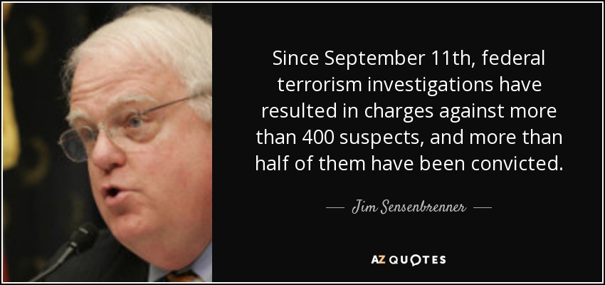 Since September 11th, federal terrorism investigations have resulted in charges against more than 400 suspects, and more than half of them have been convicted. - Jim Sensenbrenner