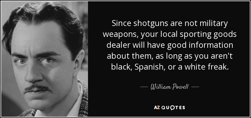 Since shotguns are not military weapons, your local sporting goods dealer will have good information about them, as long as you aren't black, Spanish, or a white freak. - William Powell