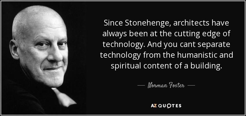 Since Stonehenge, architects have always been at the cutting edge of technology. And you cant separate technology from the humanistic and spiritual content of a building. - Norman Foster